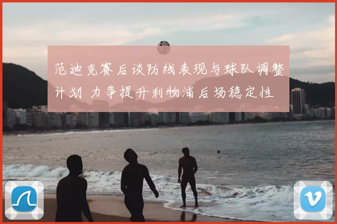 范迪克赛后谈防线表现与球队调整计划 力争提升利物浦后场稳定性