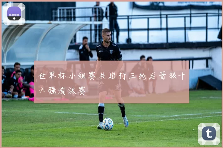 世界杯小组赛共进行三轮后晋级十六强淘汰赛