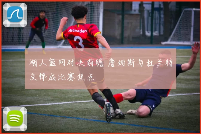 湖人篮网对决前瞻 詹姆斯与杜兰特交锋成比赛焦点
