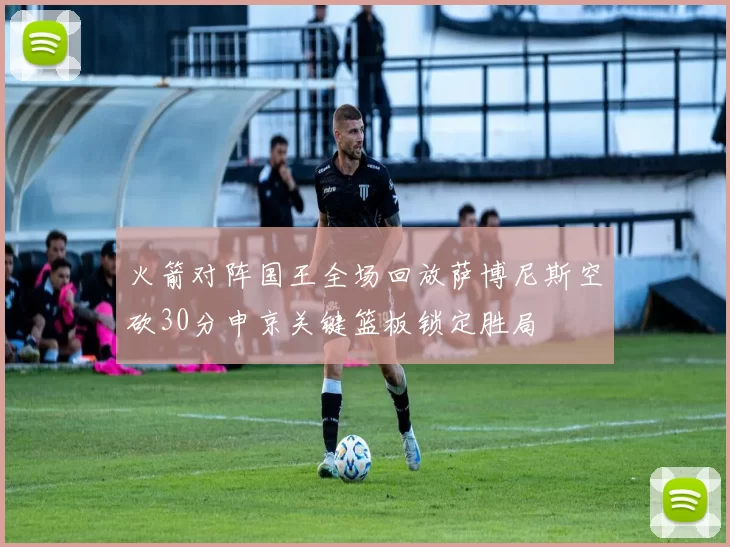 火箭对阵国王全场回放萨博尼斯空砍30分申京关键篮板锁定胜局
