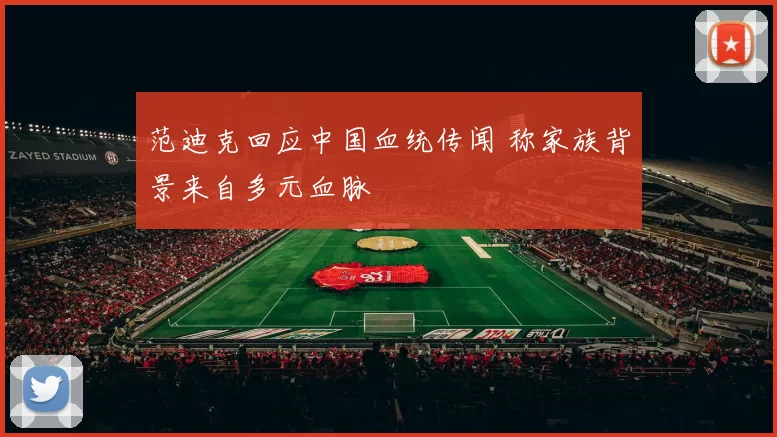 范迪克回应中国血统传闻 称家族背景来自多元血脉