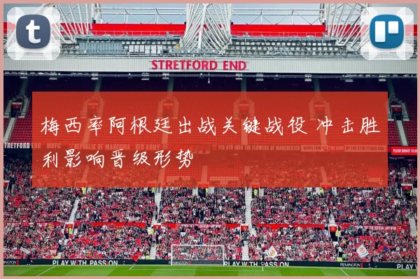 梅西率阿根廷出战关键战役 冲击胜利影响晋级形势