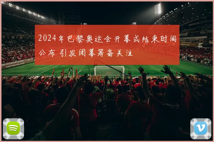 2024年巴黎奥运会开幕式结束时间公布 引发闭幕筹备关注