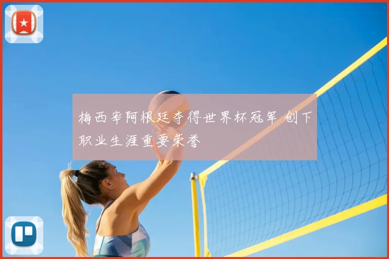 梅西率阿根廷夺得世界杯冠军 创下职业生涯重要荣誉