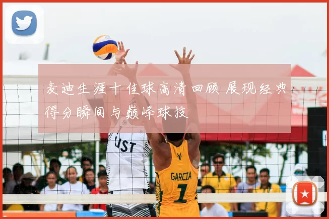 麦迪生涯十佳球高清回顾 展现经典得分瞬间与巅峰球技