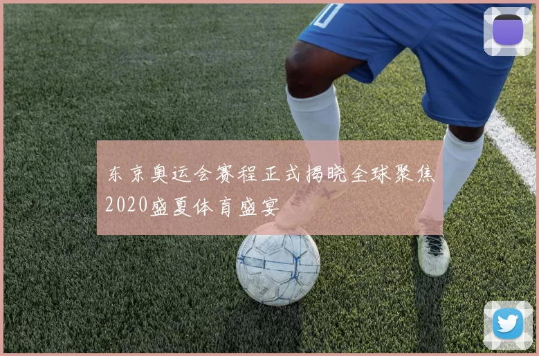 东京奥运会赛程正式揭晓全球聚焦2020盛夏体育盛宴