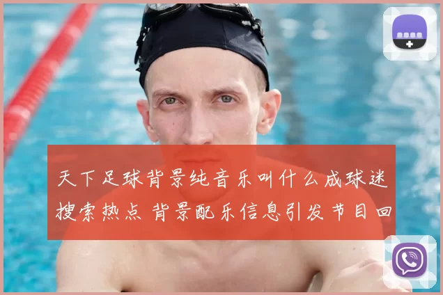 天下足球背景纯音乐叫什么成球迷搜索热点 背景配乐信息引发节目回顾热潮