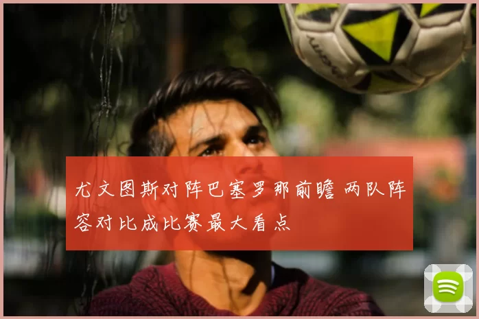 尤文图斯对阵巴塞罗那前瞻 两队阵容对比成比赛最大看点