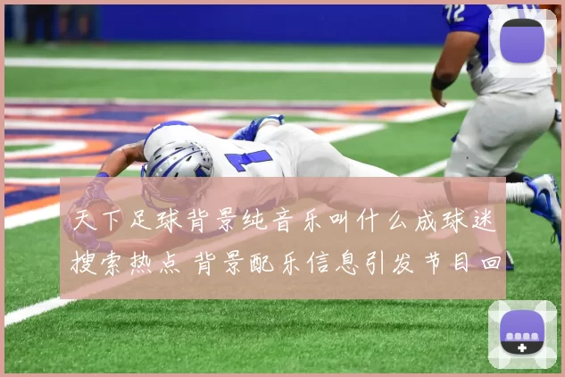 天下足球背景纯音乐叫什么成球迷搜索热点 背景配乐信息引发节目回顾热潮