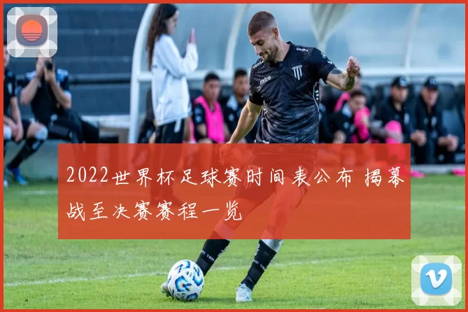 2022世界杯足球赛时间表公布 揭幕战至决赛赛程一览