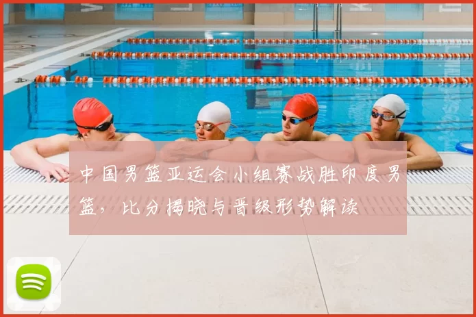 中国男篮亚运会小组赛战胜印度男篮，比分揭晓与晋级形势解读