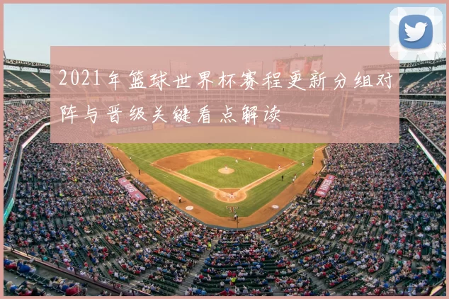 2021年篮球世界杯赛程更新分组对阵与晋级关键看点解读