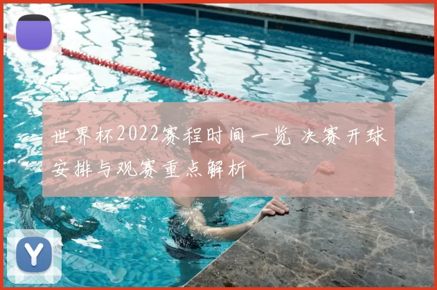 世界杯2022赛程时间一览 决赛开球安排与观赛重点解析