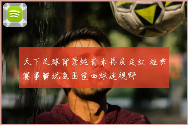 天下足球背景纯音乐再度走红 经典赛事解说氛围重回球迷视野