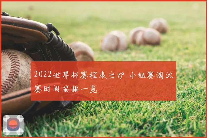 2022世界杯赛程表出炉 小组赛淘汰赛时间安排一览