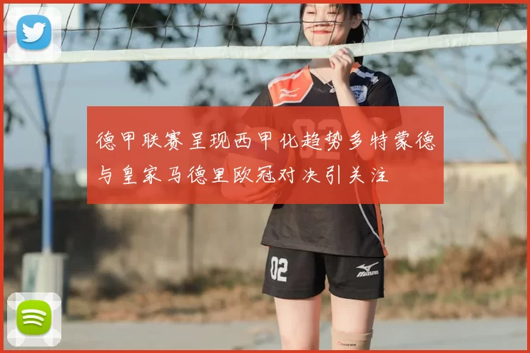德甲联赛呈现西甲化趋势多特蒙德与皇家马德里欧冠对决引关注