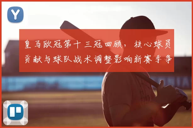 皇马欧冠第十三冠回顾，核心球员贡献与球队战术调整影响新赛季争冠