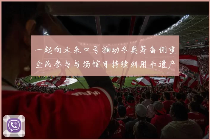 一起向未来口号推动冬奥筹备侧重全民参与与场馆可持续利用和遗产规划