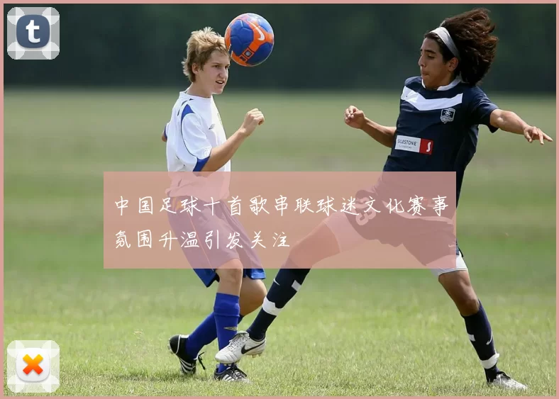 中国足球十首歌串联球迷文化赛事氛围升温引发关注