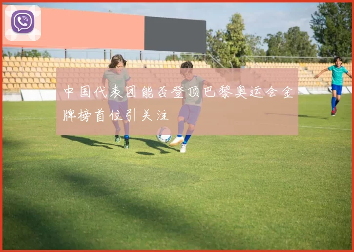 中国代表团能否登顶巴黎奥运会金牌榜首位引关注