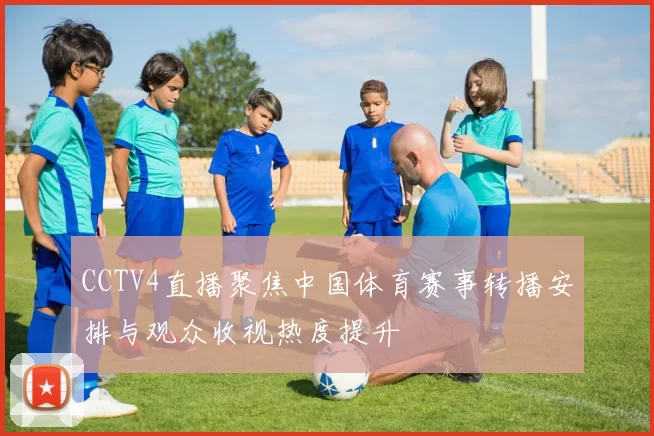 CCTV4直播聚焦中国体育赛事转播安排与观众收视热度提升