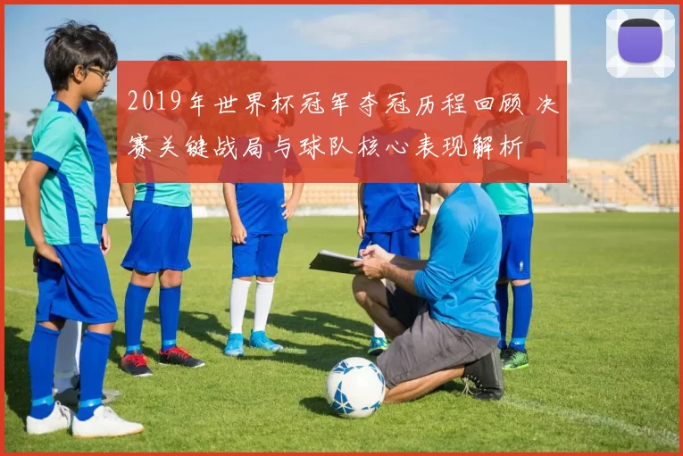 2019年世界杯冠军夺冠历程回顾 决赛关键战局与球队核心表现解析