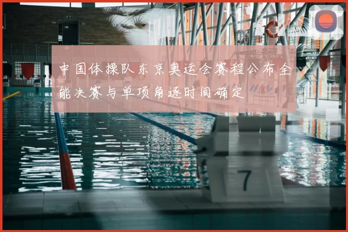 中国体操队东京奥运会赛程公布全能决赛与单项角逐时间确定