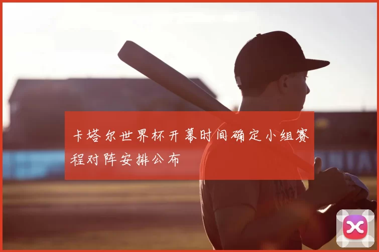 卡塔尔世界杯开幕时间确定小组赛程对阵安排公布