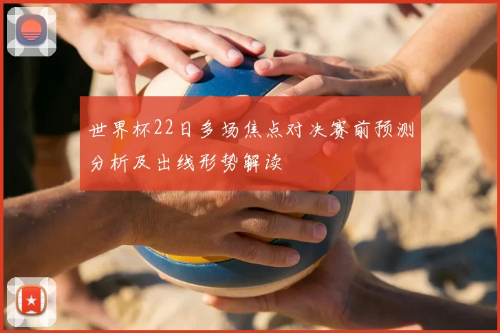世界杯22日多场焦点对决赛前预测分析及出线形势解读
