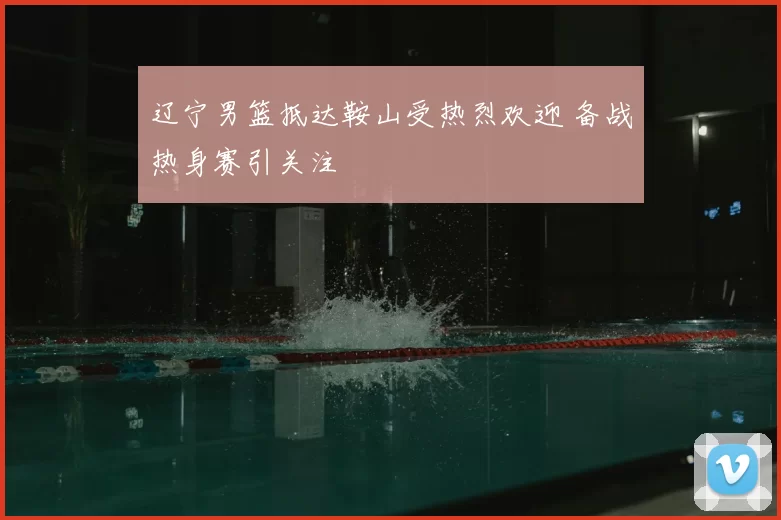 辽宁男篮抵达鞍山受热烈欢迎 备战热身赛引关注