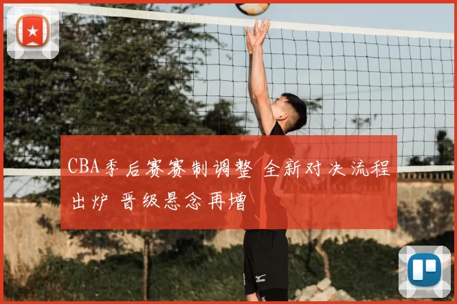 CBA季后赛赛制调整 全新对决流程出炉 晋级悬念再增