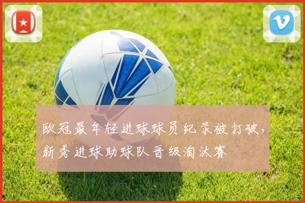 欧冠最年轻进球球员纪录被打破,新秀进球助球队晋级淘汰赛