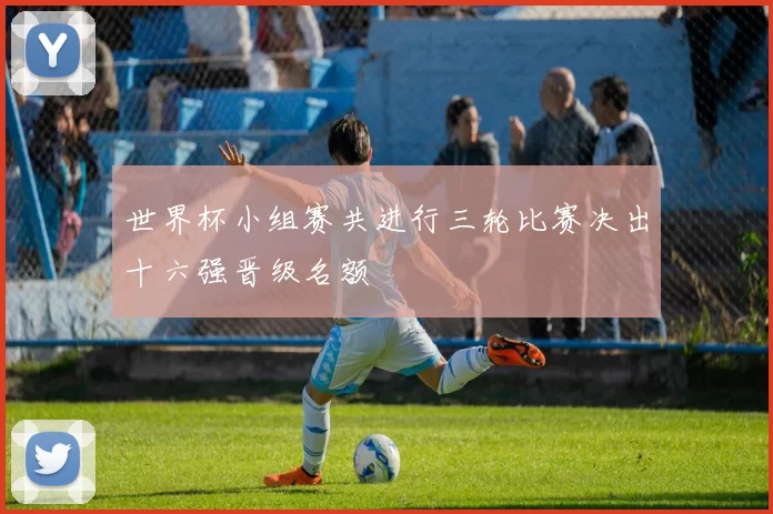 世界杯小组赛共进行三轮比赛决出十六强晋级名额