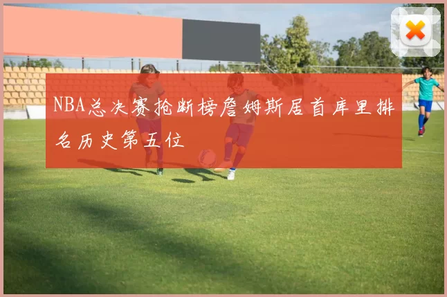 NBA总决赛抢断榜詹姆斯居首库里排名历史第五位