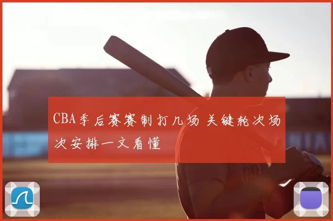CBA季后赛赛制打几场 关键轮次场次安排一文看懂