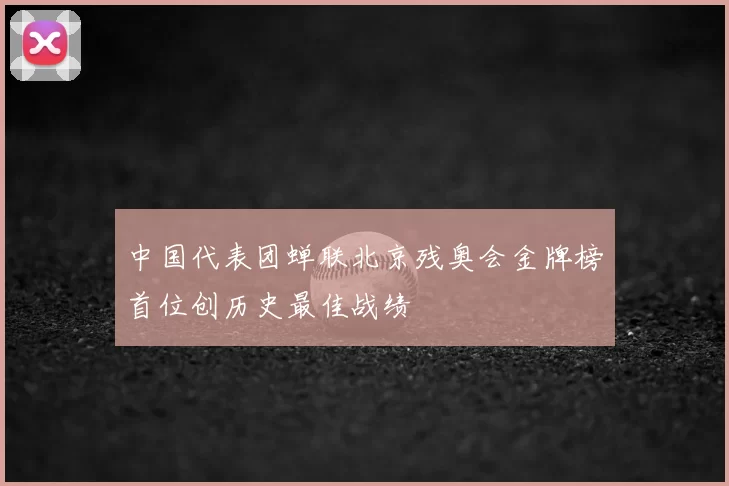 中国代表团蝉联北京残奥会金牌榜首位创历史最佳战绩
