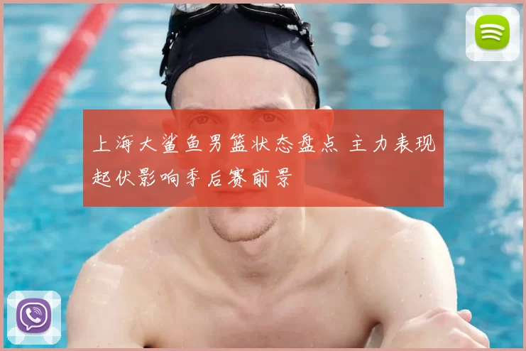 上海大鲨鱼男篮状态盘点 主力表现起伏影响季后赛前景