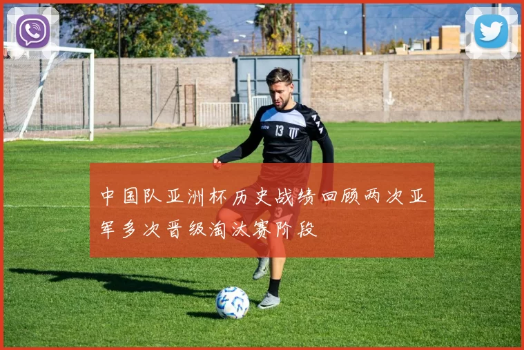 中国队亚洲杯历史战绩回顾两次亚军多次晋级淘汰赛阶段