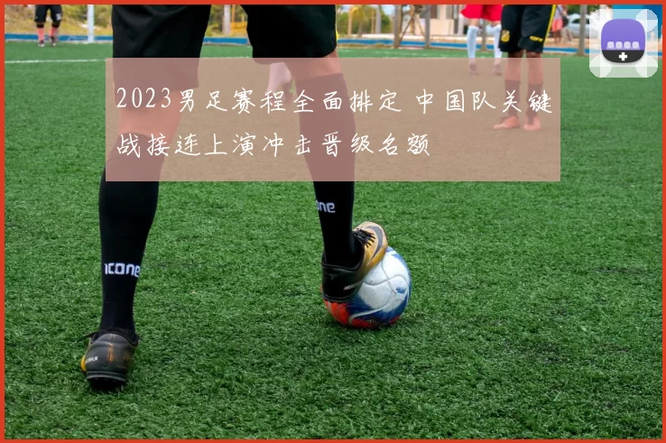 2023男足赛程全面排定 中国队关键战接连上演冲击晋级名额
