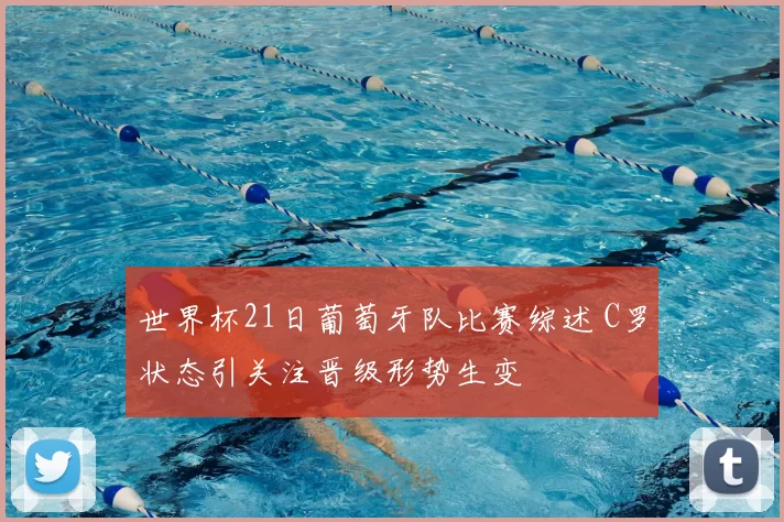 世界杯21日葡萄牙队比赛综述 C罗状态引关注晋级形势生变
