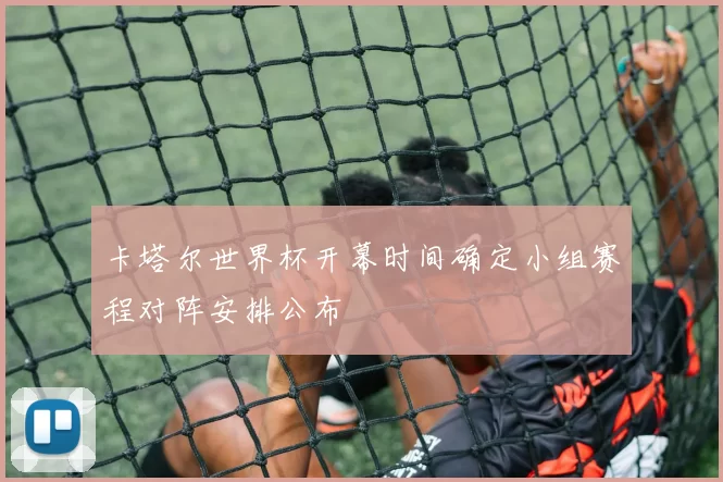 卡塔尔世界杯开幕时间确定小组赛程对阵安排公布