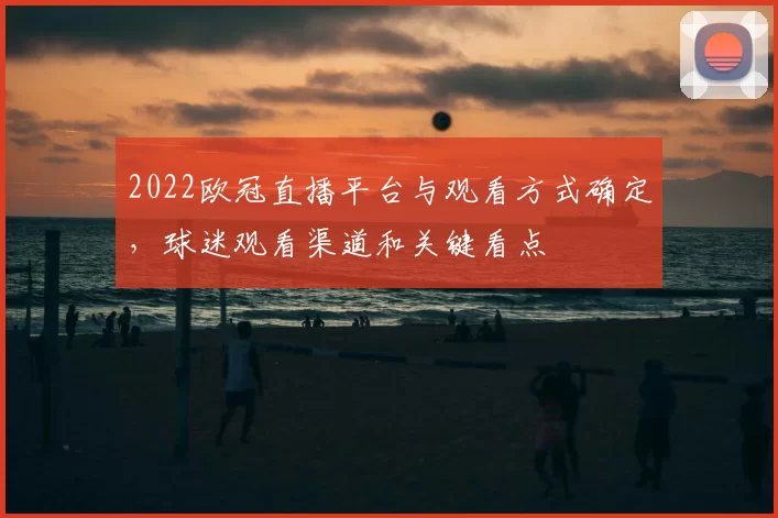 2022欧冠直播平台与观看方式确定，球迷观看渠道和关键看点