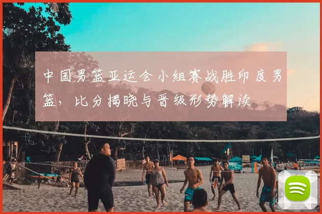 中国男篮亚运会小组赛战胜印度男篮，比分揭晓与晋级形势解读
