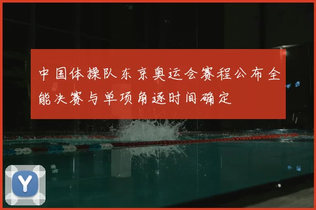 中国体操队东京奥运会赛程公布全能决赛与单项角逐时间确定