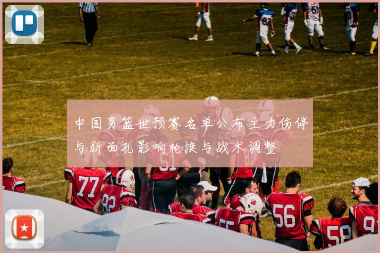 中国男篮世预赛名单公布主力伤停与新面孔影响轮换与战术调整