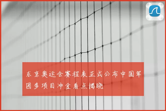 东京奥运会赛程表正式公布中国军团多项目冲金看点揭晓