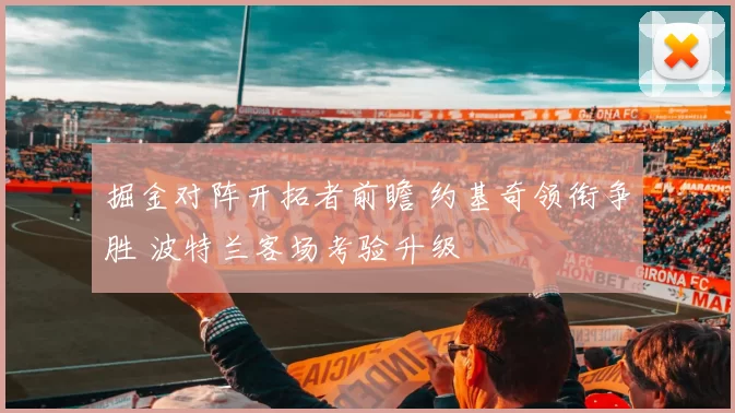 掘金对阵开拓者前瞻 约基奇领衔争胜 波特兰客场考验升级