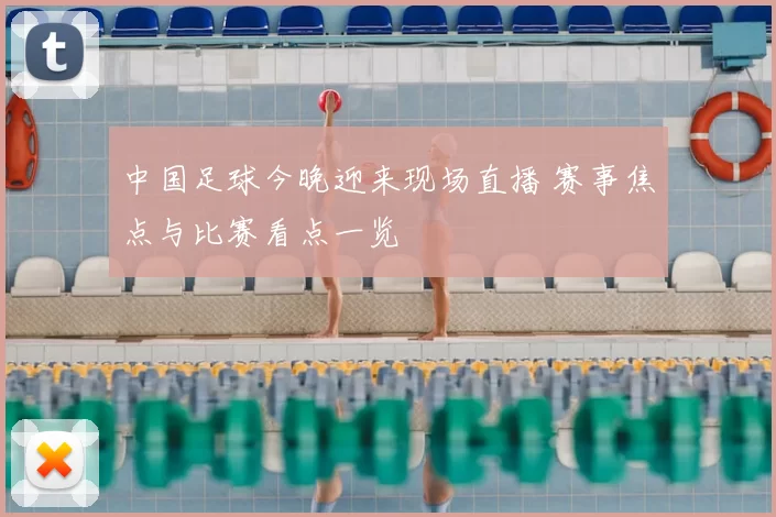 中国足球今晚迎来现场直播 赛事焦点与比赛看点一览