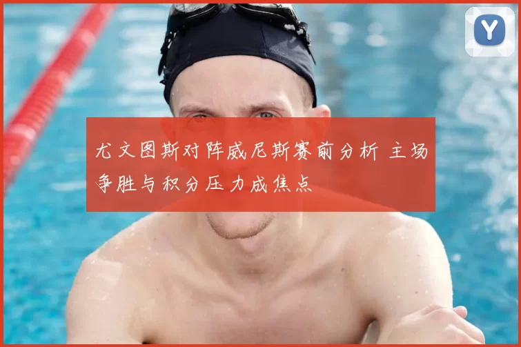 尤文图斯对阵威尼斯赛前分析 主场争胜与积分压力成焦点