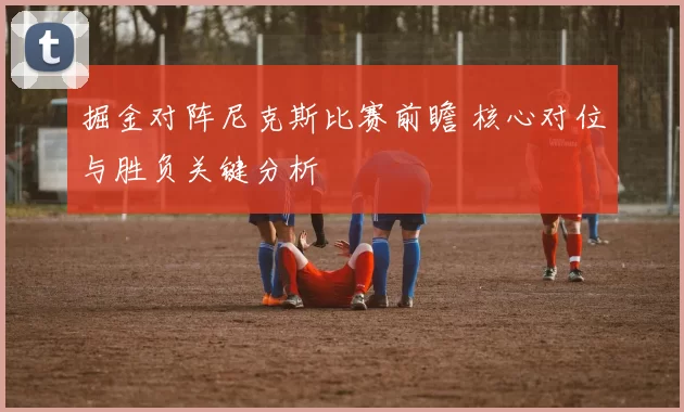掘金对阵尼克斯比赛前瞻 核心对位与胜负关键分析
